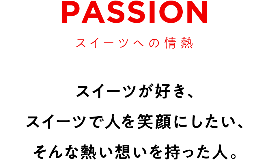 PASSION　スイーツへの情熱　スイーツが好き、スイーツで人を笑顔にしたい、そんな熱い想いを持った人。