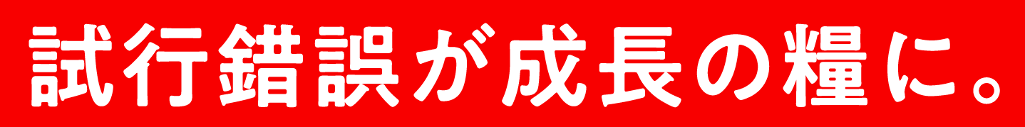 試行錯誤が成長の糧に。