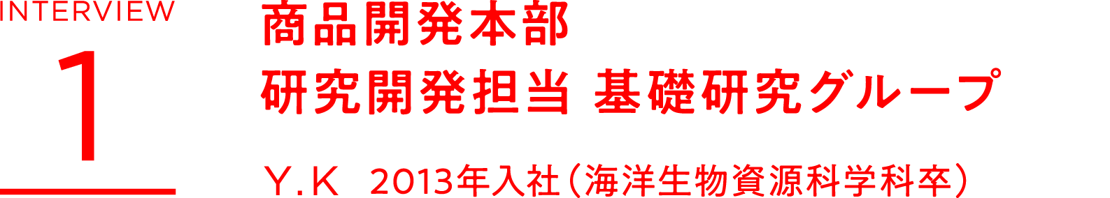 INTERVIEW 1　商品開発本部　研究開発担当 基礎研究グループ　Y.K　2013年入社（海洋生物資源科学科卒）