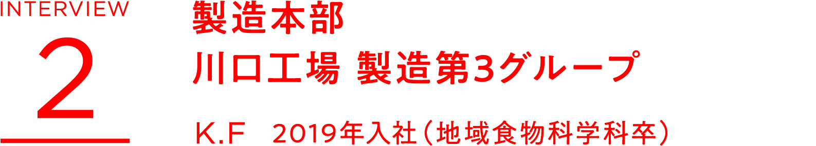 INTERVIEW 2 製造管理 製造本部 川口工場 製造第3グループ K.F