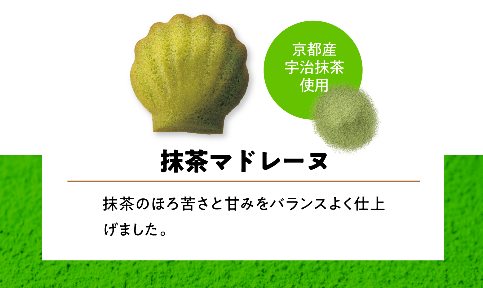 抹茶マドレーヌ 抹茶のほろ苦さと甘みをバランスよく仕上げました。 京都産宇治抹茶使用