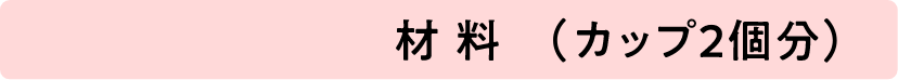 材料(カップ2個分)